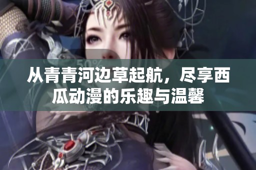 从青青河边草起航，尽享西瓜动漫的乐趣与温馨