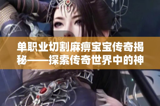 单职业切割麻痹宝宝传奇揭秘——探索传奇世界中的神秘宝宝身份与力量