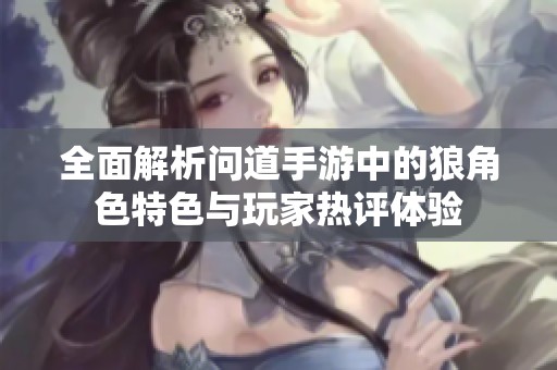 全面解析问道手游中的狼角色特色与玩家热评体验