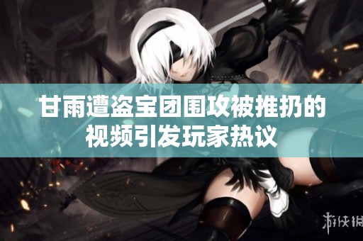 甘雨遭盗宝团围攻被推扔的视频引发玩家热议