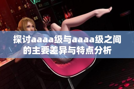 探讨aaaa级与aaaa级之间的主要差异与特点分析