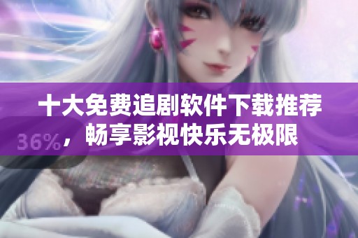 十大免费追剧软件下载推荐，畅享影视快乐无极限