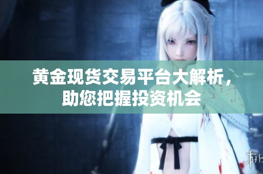 黄金现货交易平台大解析，助您把握投资机会
