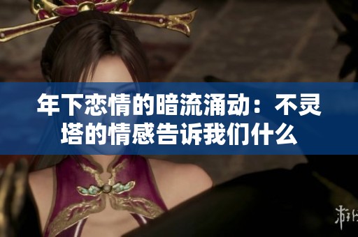 年下恋情的暗流涌动：不灵塔的情感告诉我们什么