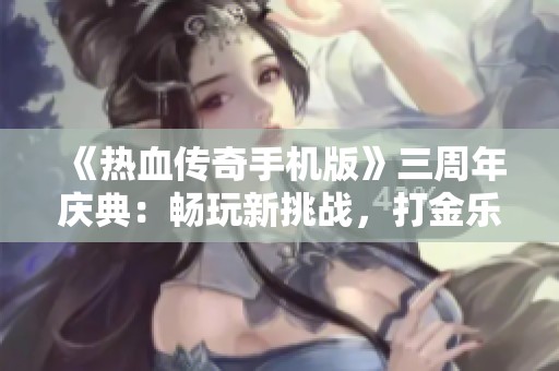《热血传奇手机版》三周年庆典：畅玩新挑战，打金乐趣无限！