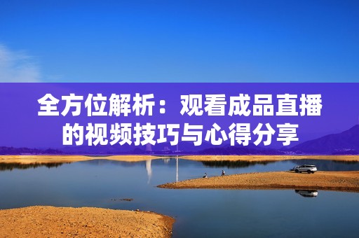 全方位解析：观看成品直播的视频技巧与心得分享