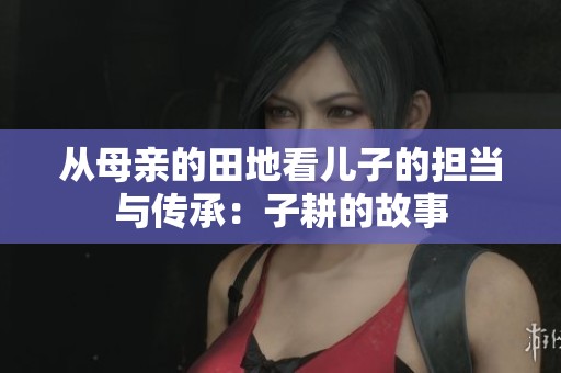 从母亲的田地看儿子的担当与传承：子耕的故事