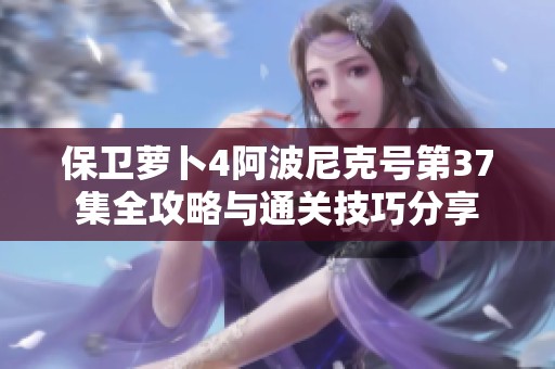 保卫萝卜4阿波尼克号第37集全攻略与通关技巧分享
