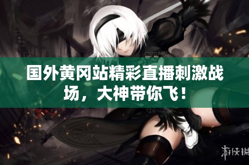 国外黄冈站精彩直播刺激战场，大神带你飞！