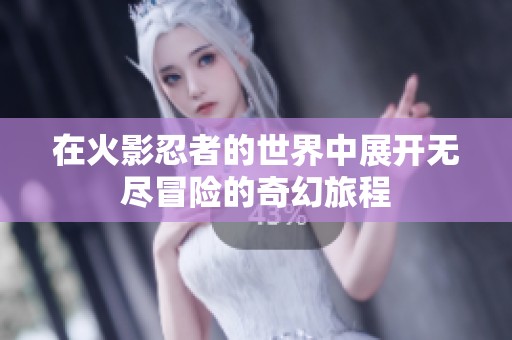 在火影忍者的世界中展开无尽冒险的奇幻旅程