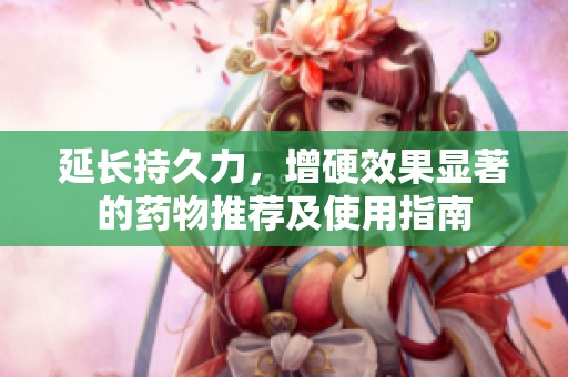 延长持久力，增硬效果显著的药物推荐及使用指南