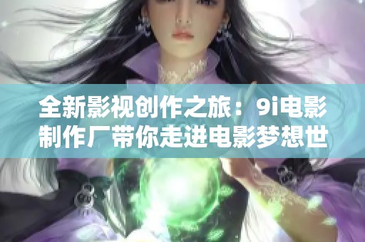 全新影视创作之旅：9i电影制作厂带你走进电影梦想世界