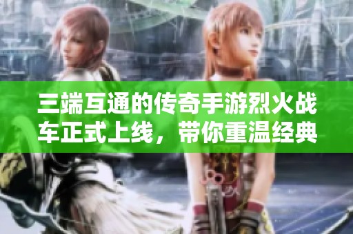 三端互通的传奇手游烈火战车正式上线，带你重温经典游戏体验