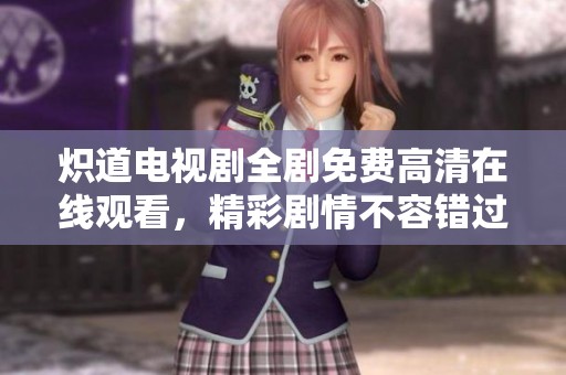 炽道电视剧全剧免费高清在线观看，精彩剧情不容错过
