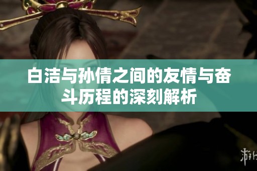 白洁与孙倩之间的友情与奋斗历程的深刻解析