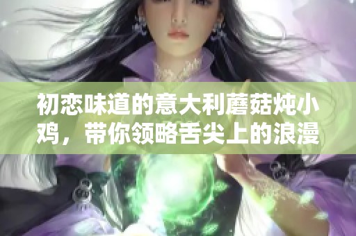 初恋味道的意大利蘑菇炖小鸡，带你领略舌尖上的浪漫