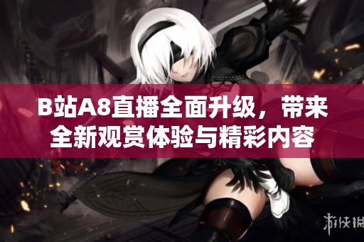 B站A8直播全面升级，带来全新观赏体验与精彩内容