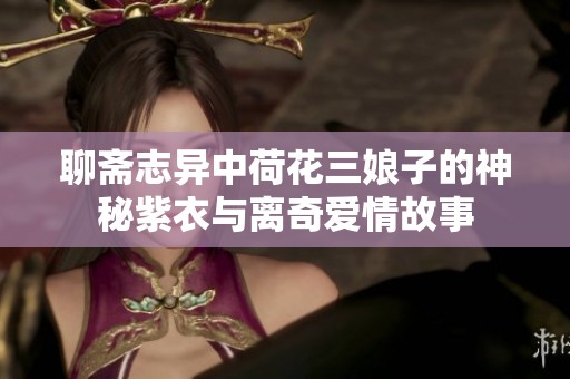 聊斋志异中荷花三娘子的神秘紫衣与离奇爱情故事
