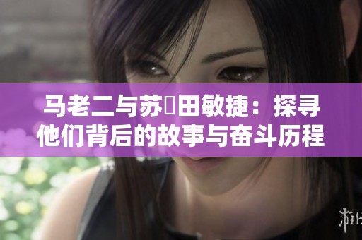 马老二与苏玥田敏捷：探寻他们背后的故事与奋斗历程