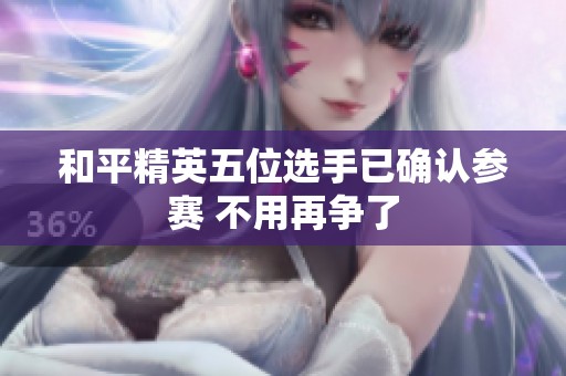 和平精英五位选手已确认参赛 不用再争了