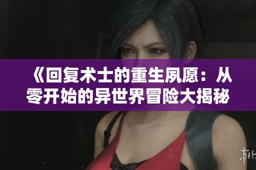 《回复术士的重生夙愿：从零开始的异世界冒险大揭秘》