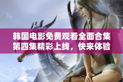 韩国电影免费观看全面合集第四集精彩上线，快来体验吧