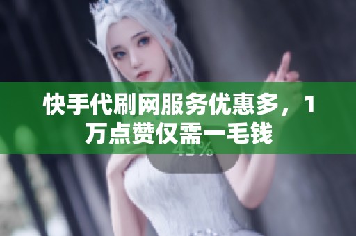 快手代刷网服务优惠多，1万点赞仅需一毛钱