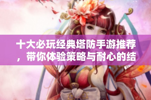 十大必玩经典塔防手游推荐，带你体验策略与耐心的结合