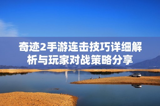 奇迹2手游连击技巧详细解析与玩家对战策略分享