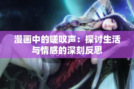 漫画中的嗟叹声：探讨生活与情感的深刻反思