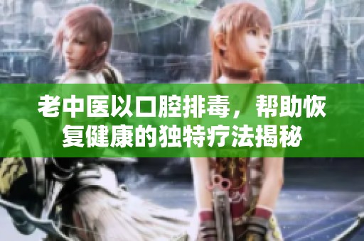 老中医以口腔排毒，帮助恢复健康的独特疗法揭秘