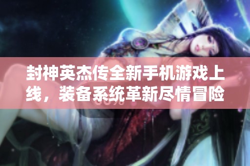 封神英杰传全新手机游戏上线，装备系统革新尽情冒险体验