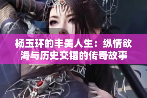 杨玉环的丰美人生：纵情欲海与历史交错的传奇故事
