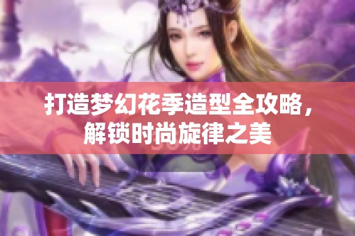 打造梦幻花季造型全攻略，解锁时尚旋律之美