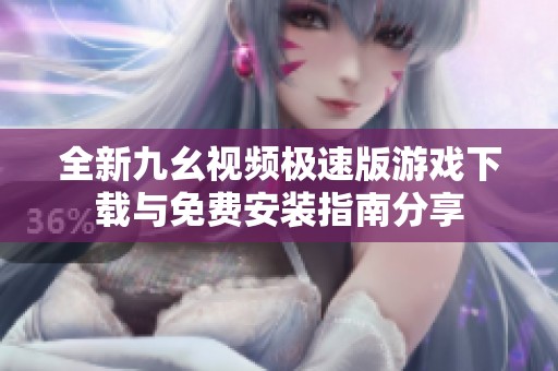 全新九幺视频极速版游戏下载与免费安装指南分享