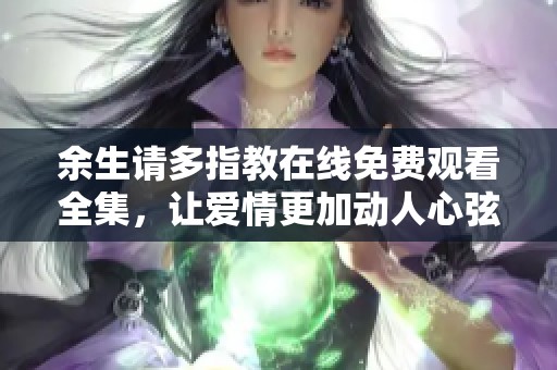 余生请多指教在线免费观看全集，让爱情更加动人心弦