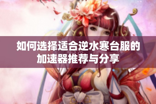如何选择适合逆水寒台服的加速器推荐与分享