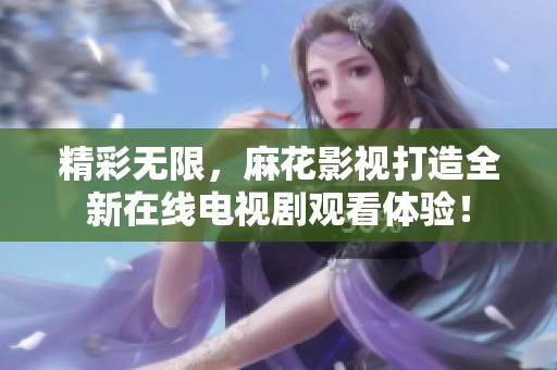 精彩无限，麻花影视打造全新在线电视剧观看体验！