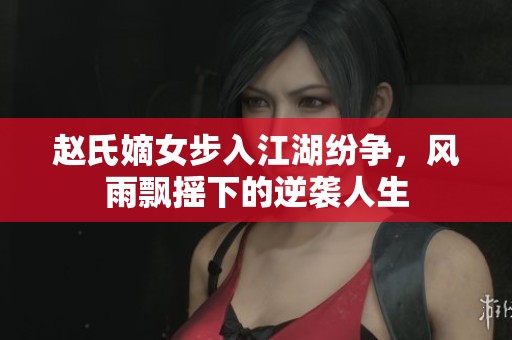 赵氏嫡女步入江湖纷争，风雨飘摇下的逆袭人生