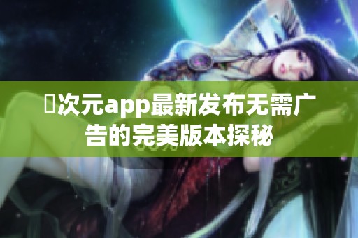 囧次元app最新发布无需广告的完美版本探秘