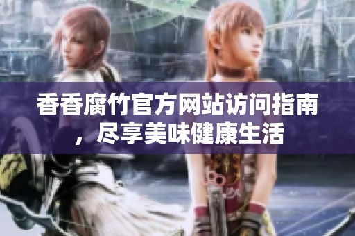 香香腐竹官方网站访问指南，尽享美味健康生活