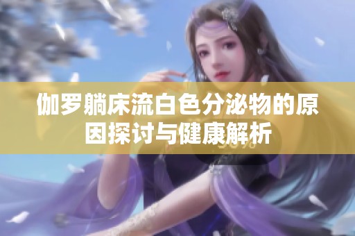 伽罗躺床流白色分泌物的原因探讨与健康解析