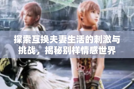 探索互换夫妻生活的刺激与挑战，揭秘别样情感世界