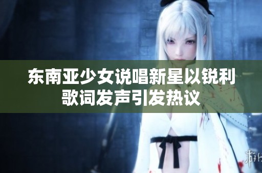 东南亚少女说唱新星以锐利歌词发声引发热议