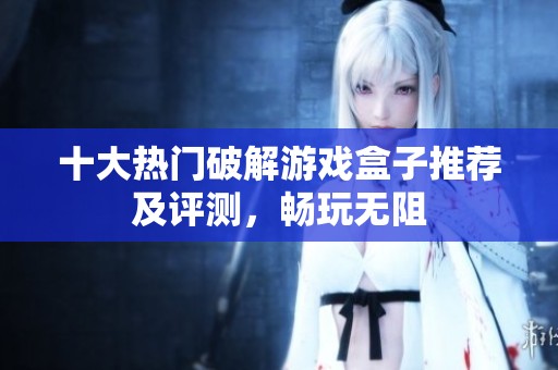 十大热门破解游戏盒子推荐及评测，畅玩无阻