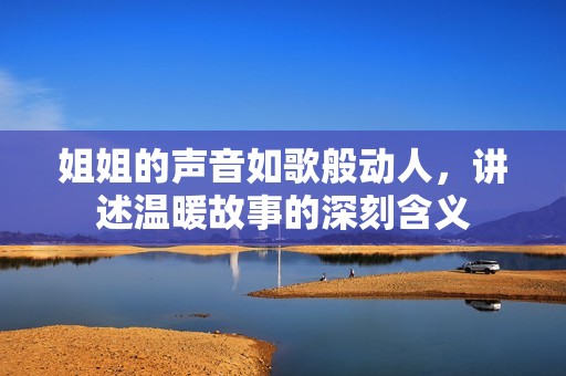 姐姐的声音如歌般动人，讲述温暖故事的深刻含义