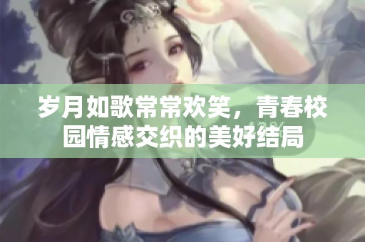 岁月如歌常常欢笑，青春校园情感交织的美好结局