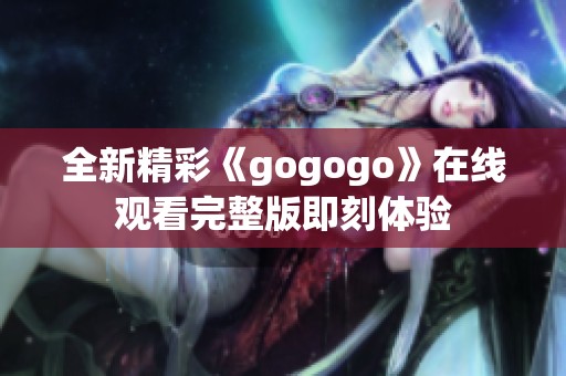 全新精彩《gogogo》在线观看完整版即刻体验