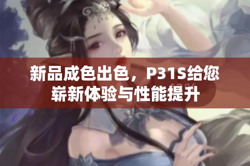 新品成色出色，P31S给您崭新体验与性能提升