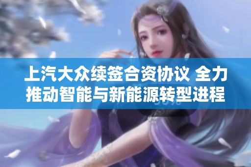 上汽大众续签合资协议 全力推动智能与新能源转型进程